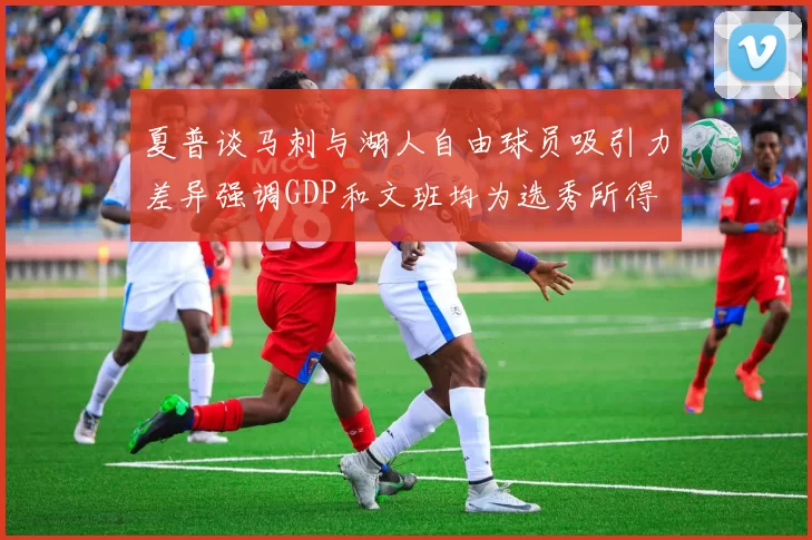 夏普谈马刺与湖人自由球员吸引力差异强调GDP和文班均为选秀所得