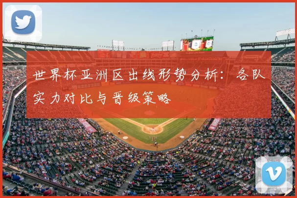 世界杯亚洲区出线形势分析:各队实力对比与晋级策略