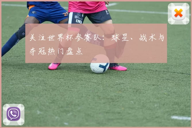 关注世界杯参赛队：球星、战术与夺冠热门盘点