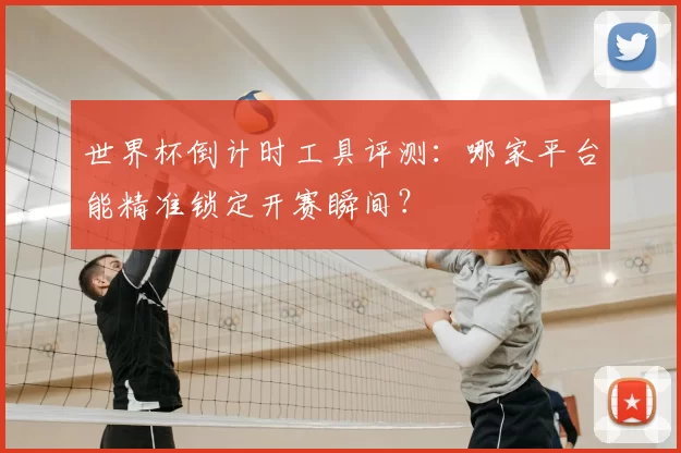 世界杯倒计时工具评测:哪家平台能精准锁定开赛瞬间?